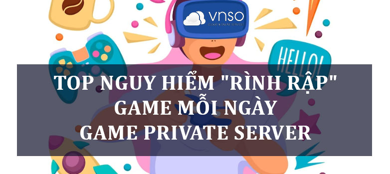 TOP NGUY HIỂM "RÌNH RẬP" GAME MỖI NGÀY/ GAME PRIVATE SERVER