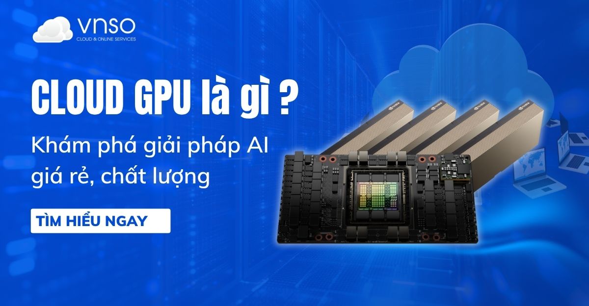 Cloud GPU là gì? Khám phá giải pháp AI giá rẻ, chất lượng