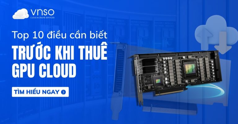 Top 10 điều cần biết trước khi thuê GPU CLOUD