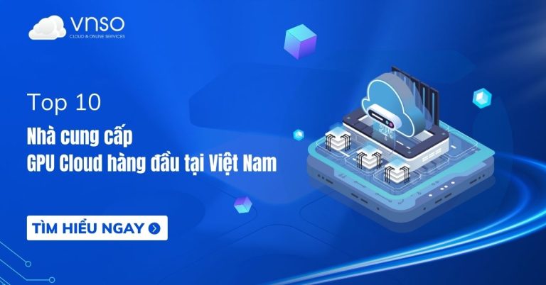 Top 10 nhà cung cấp Cloud GPU hàng đầu tại Việt Nam