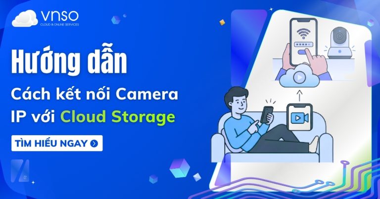 Cách kết nối Camera IP với Cloud Storage - Hướng dẫn chi tiết