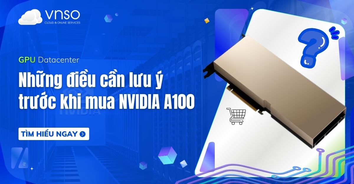 Những điều cần lưu ý trước khi mua NVIDIA GPU A100
