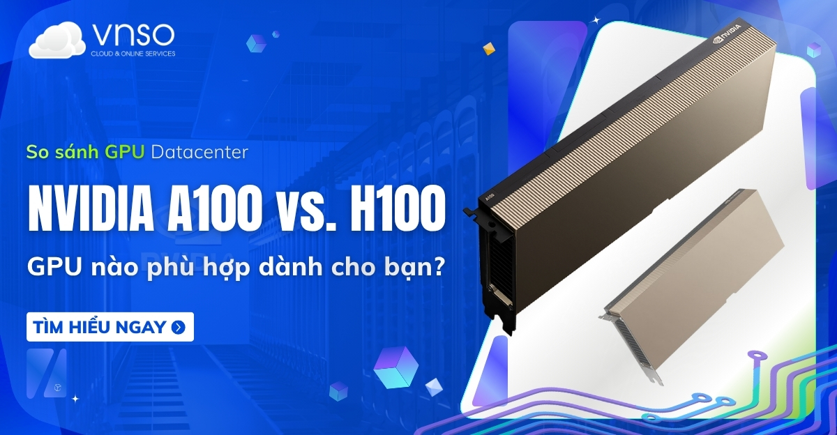 So sánh NVIDIA A100 vs H100 chuyên sâu - GPU nào phù hợp