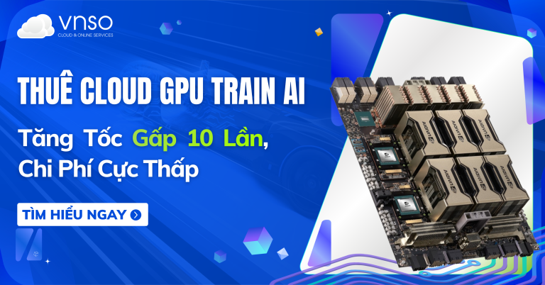 Thuê Cloud GPU Train AI – Tăng Tốc Gấp 10 Lần, Chi Phí Cực Thấp