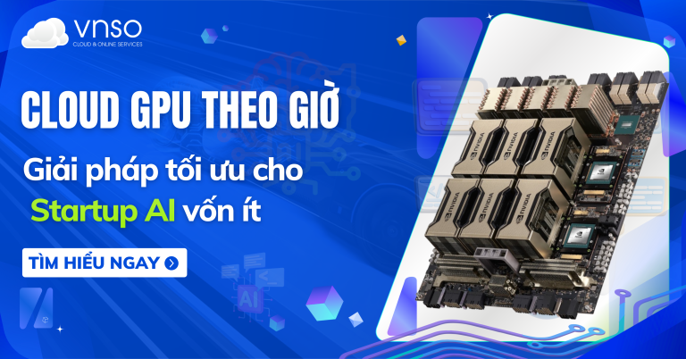 Cloud GPU theo giờ: Giải pháp tối ưu cho Startup AI vốn ít