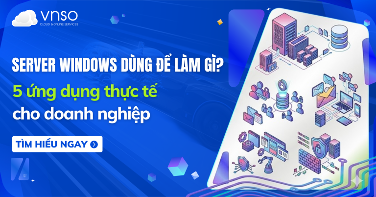 Server Windows dùng để làm gì? 5 ứng dụng thực tế cho doanh nghiệp