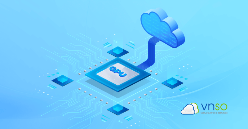 Thuê cloud GPU train AI – Giải pháp tối ưu hiệu suất và chi phí từ VNSO