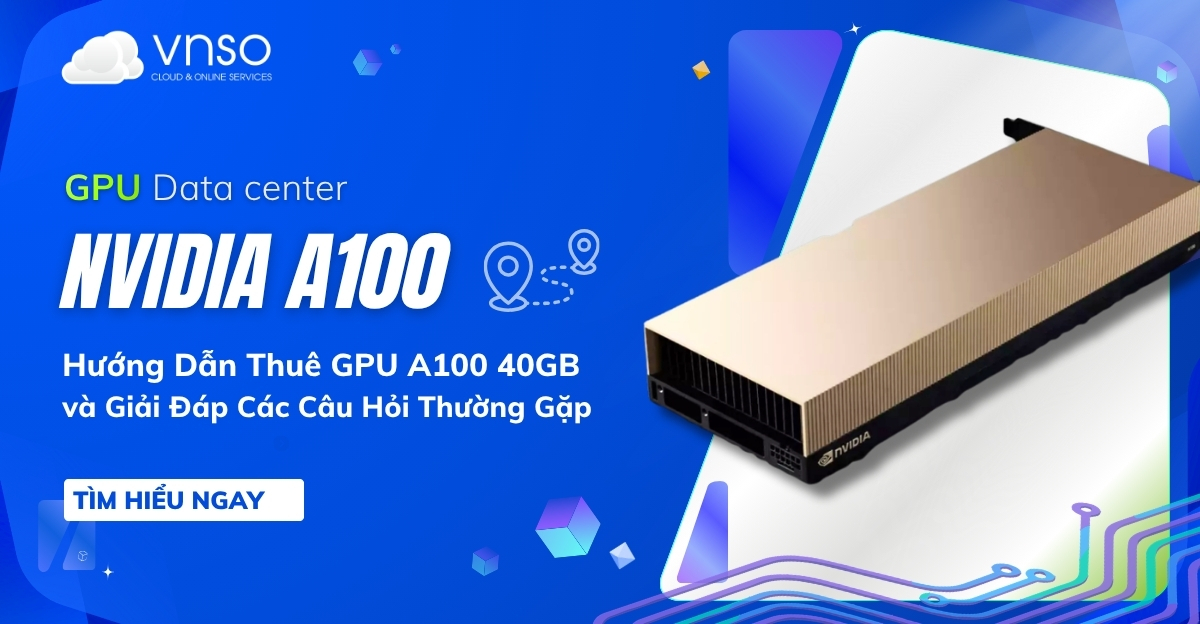 Hướng Dẫn Thuê GPU A100 40GB Và Giải Đáp Các Câu Hỏi Thường Gặp