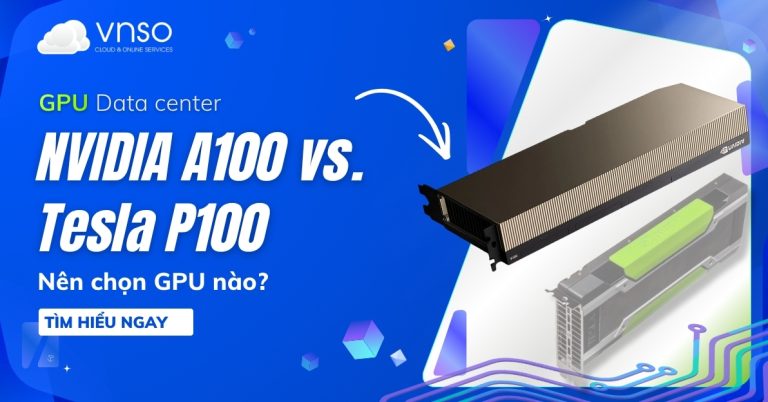 Nvidia A100 vs Tesla P100 – Nên Chọn GPU Nào Cho AI Và Deep Learning