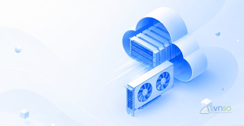 Train Model AI, triển khai nhanh chóng và tối ưu hơn với Cloud GPU
