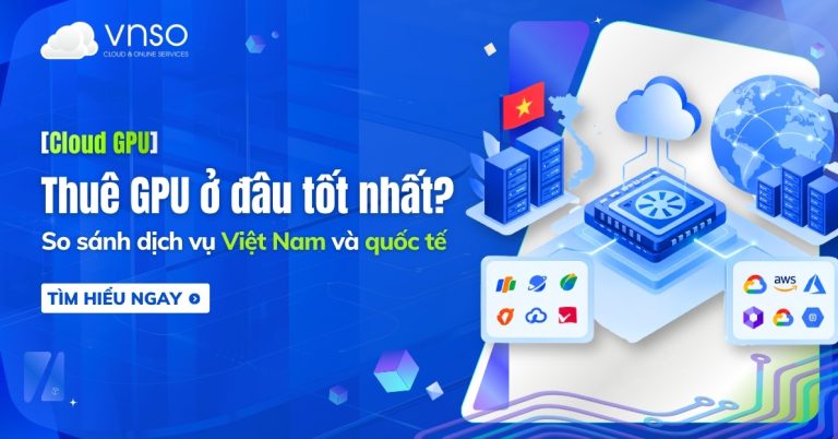 Thuê GPU ở đâu tốt nhất So sánh dịch vụ Việt Nam và quốc tế