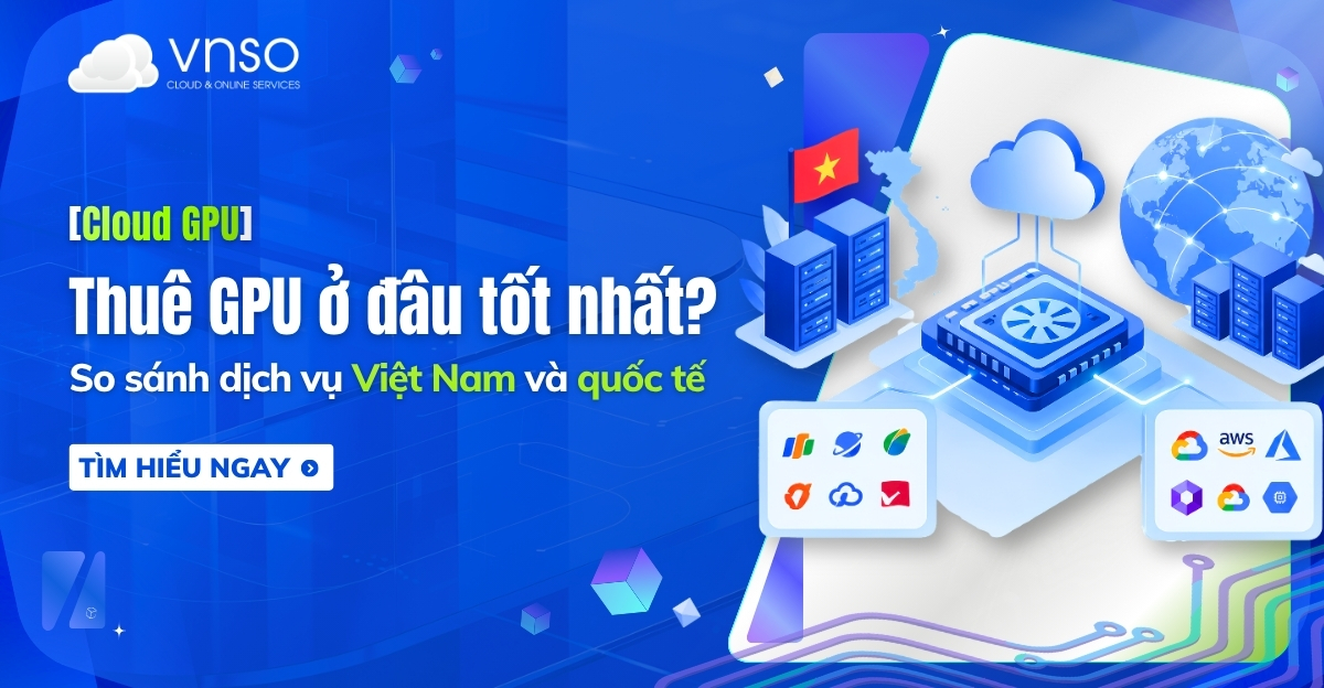 Thuê GPU ở đâu tốt nhất So sánh dịch vụ Việt Nam và quốc tế
