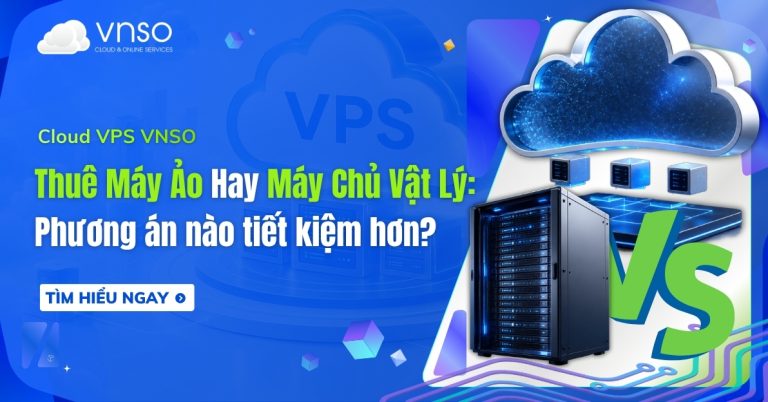 Thuê máy ảo và máy chủ vật lý – so sánh chi phí đầu tư và vận hành.