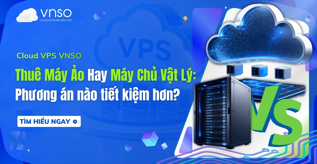 Thuê máy ảo và máy chủ vật lý – so sánh chi phí đầu tư và vận hành.